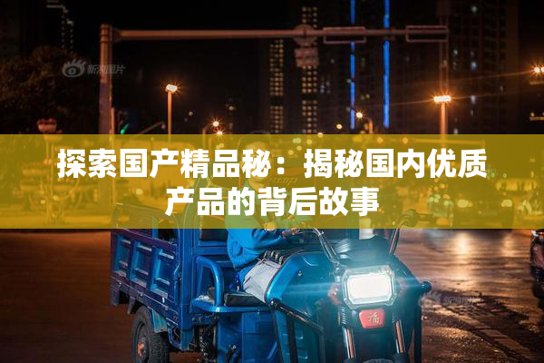 探索国产精品秘：揭秘国内优质产品的背后故事