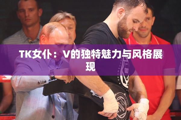 TK女仆：V的独特魅力与风格展现