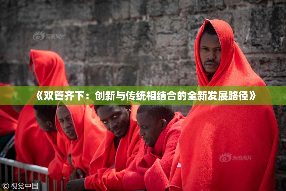 《双管齐下：创新与传统相结合的全新发展路径》