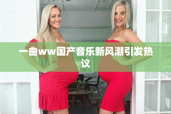 一曲ww国产音乐新风潮引发热议