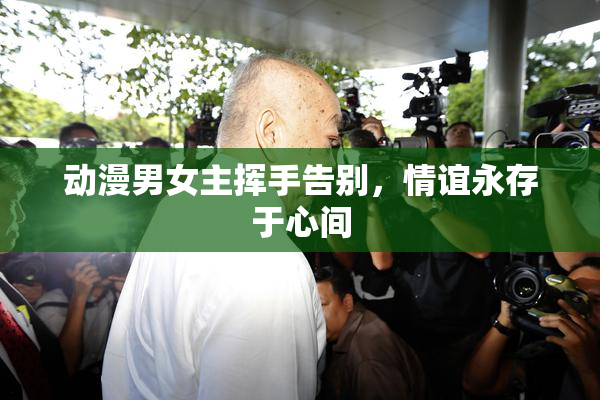 动漫男女主挥手告别，情谊永存于心间