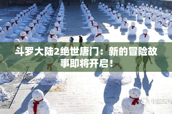 斗罗大陆2绝世唐门：新的冒险故事即将开启！