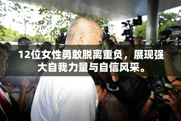 12位女性勇敢脱离重负，展现强大自我力量与自信风采。