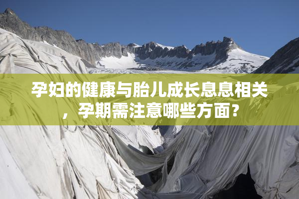 孕妇的健康与胎儿成长息息相关，孕期需注意哪些方面？