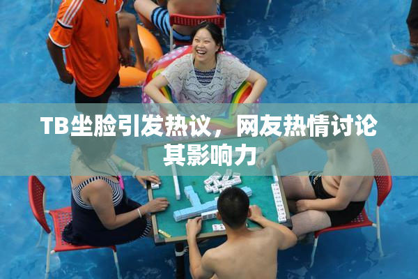 TB坐脸引发热议，网友热情讨论其影响力