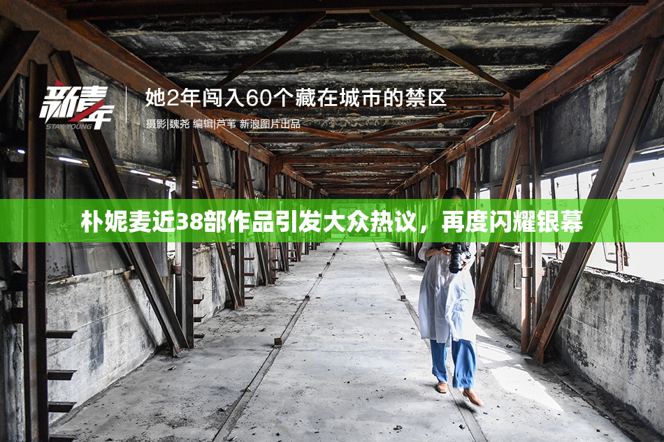 朴妮麦近38部作品引发大众热议，再度闪耀银幕