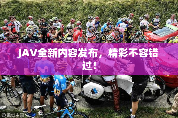 JAV全新内容发布，精彩不容错过！