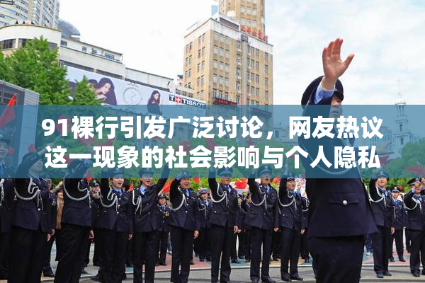 91裸行引发广泛讨论，网友热议这一现象的社会影响与个人隐私问题