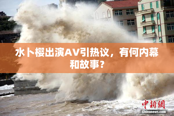 水卜樱出演AV引热议，有何内幕和故事？