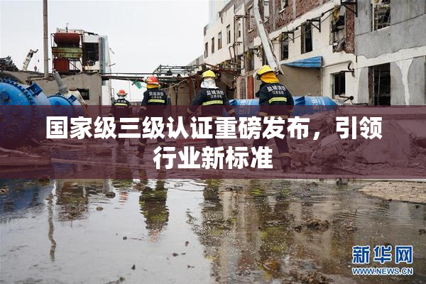 国家级三级认证重磅发布，引领行业新标准