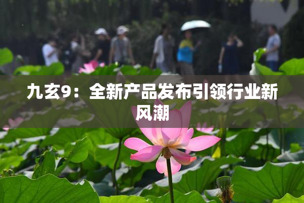 九玄9：全新产品发布引领行业新风潮