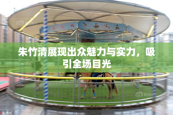 朱竹清展现出众魅力与实力，吸引全场目光