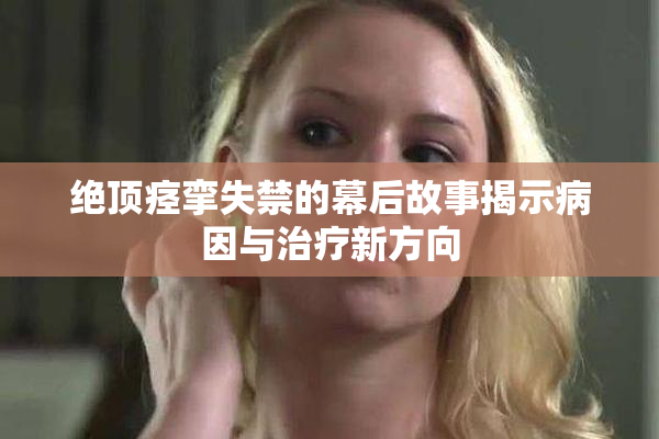 绝顶痉挛失禁的幕后故事揭示病因与治疗新方向