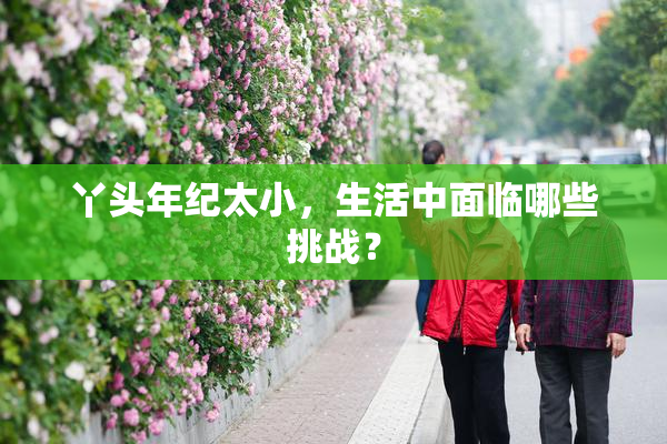 丫头年纪太小，生活中面临哪些挑战？