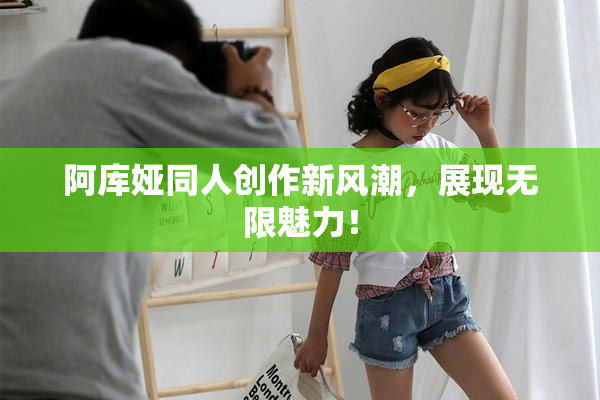 阿库娅同人创作新风潮，展现无限魅力！