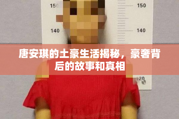 唐安琪的土豪生活揭秘，豪奢背后的故事和真相