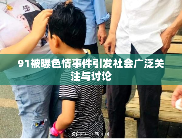 91被曝色情事件引发社会广泛关注与讨论