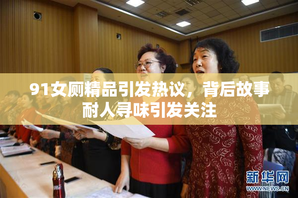 91女厕精品引发热议，背后故事耐人寻味引发关注