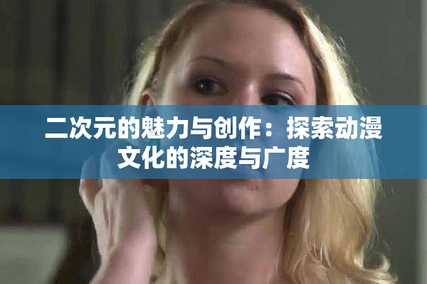 二次元的魅力与创作：探索动漫文化的深度与广度