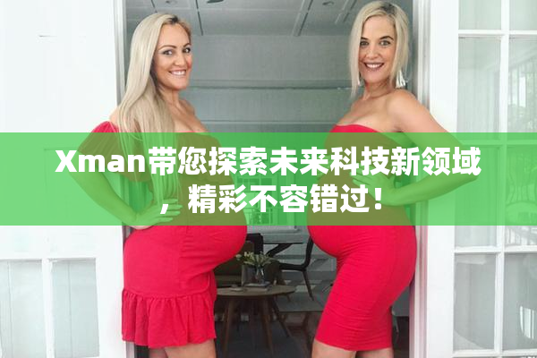 Xman带您探索未来科技新领域，精彩不容错过！
