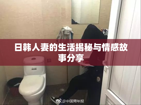 日韩人妻的生活揭秘与情感故事分享