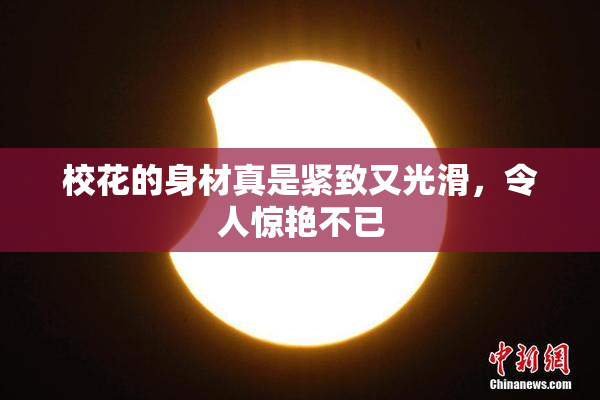 校花的身材真是紧致又光滑，令人惊艳不已