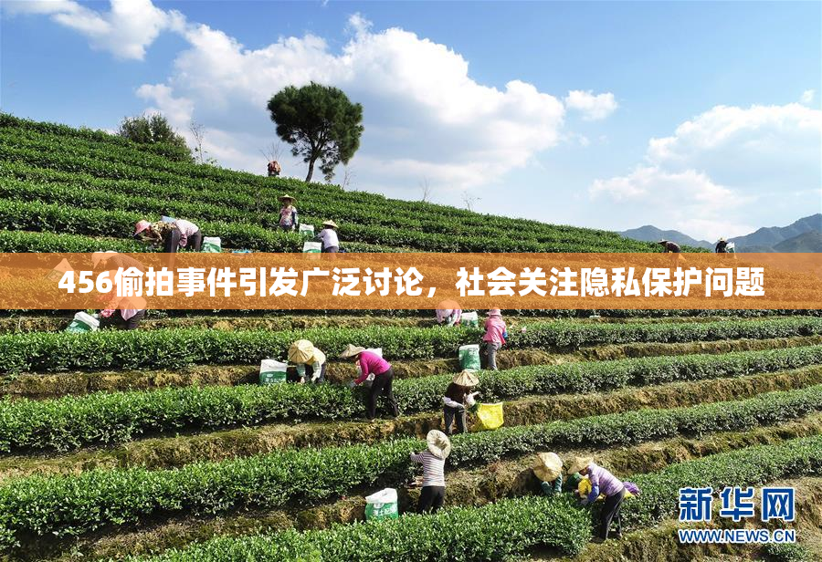 456偷拍事件引发广泛讨论，社会关注隐私保护问题