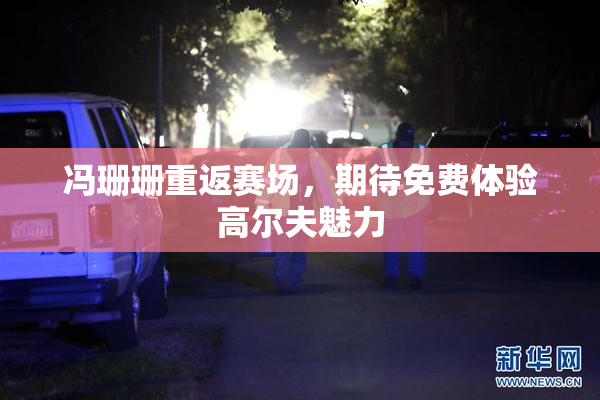 冯珊珊重返赛场，期待免费体验高尔夫魅力