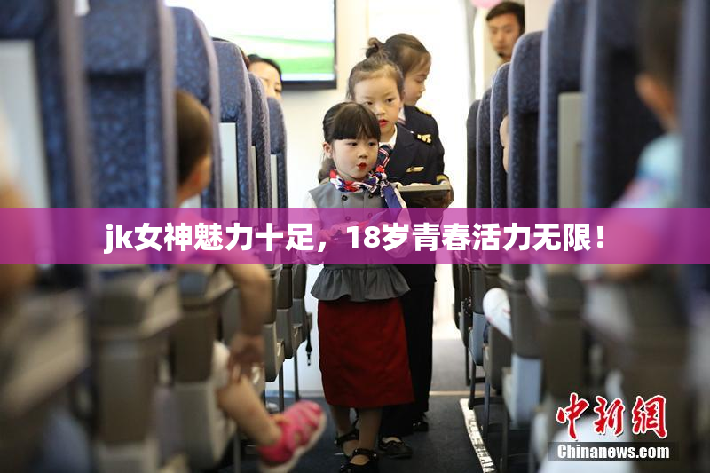 jk女神魅力十足，18岁青春活力无限！