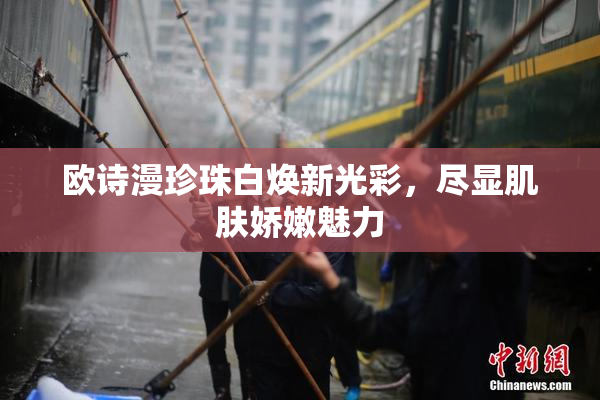 欧诗漫珍珠白焕新光彩，尽显肌肤娇嫩魅力