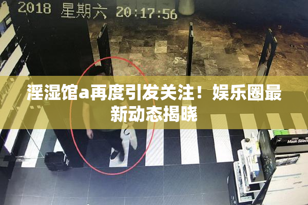 淫湿馆a再度引发关注！娱乐圈最新动态揭晓