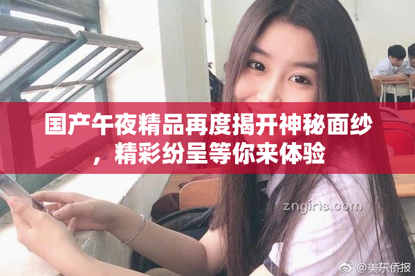 国产午夜精品再度揭开神秘面纱，精彩纷呈等你来体验