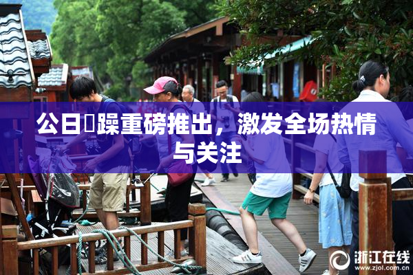 公日鬧躁重磅推出，激发全场热情与关注