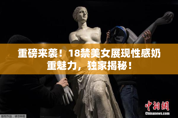 重磅来袭！18禁美女展现性感奶重魅力，独家揭秘！