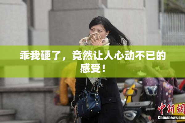 乖我硬了，竟然让人心动不已的感受！