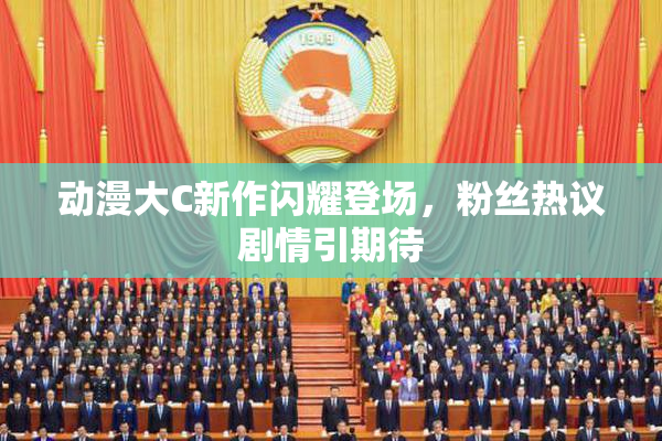 动漫大C新作闪耀登场，粉丝热议剧情引期待