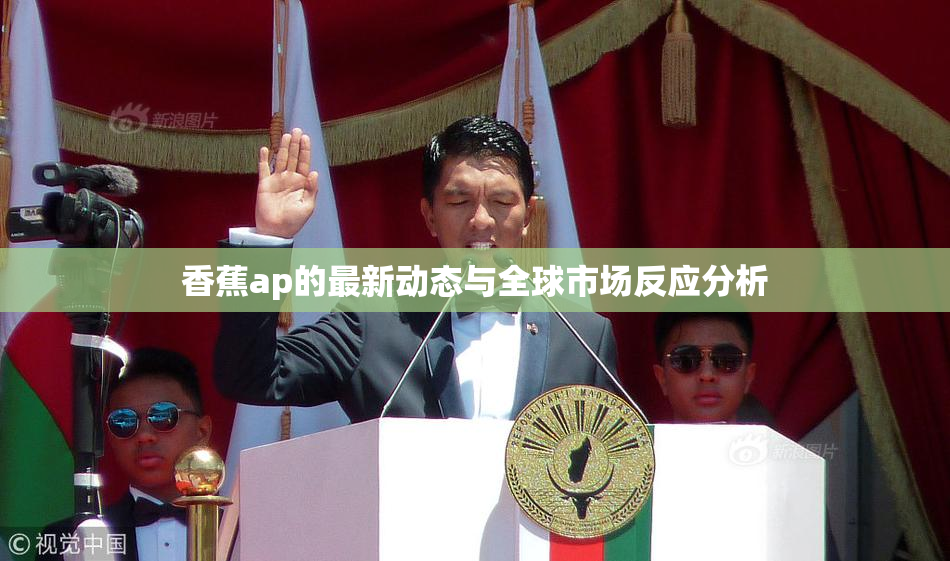 香蕉ap的最新动态与全球市场反应分析