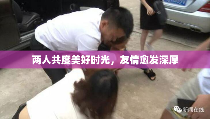 两人共度美好时光，友情愈发深厚