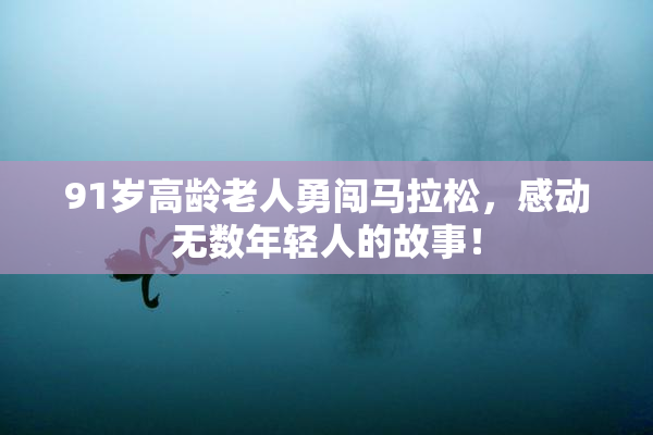 91岁高龄老人勇闯马拉松，感动无数年轻人的故事！