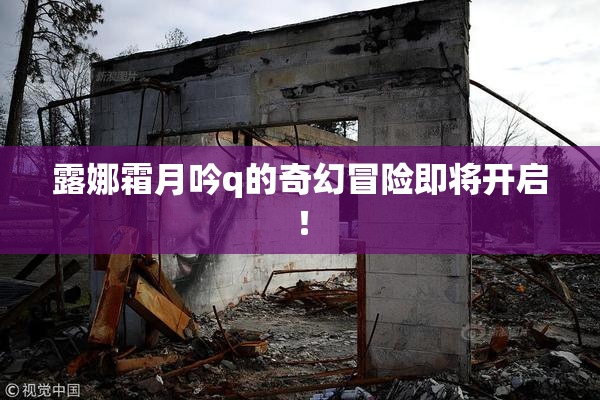 露娜霜月吟q的奇幻冒险即将开启！