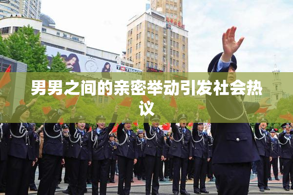 男男之间的亲密举动引发社会热议