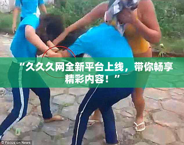 “久久久网全新平台上线，带你畅享精彩内容！”