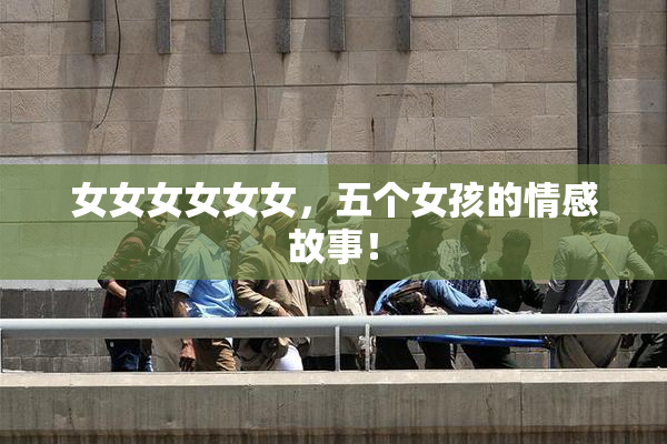 女女女女女女，五个女孩的情感故事！