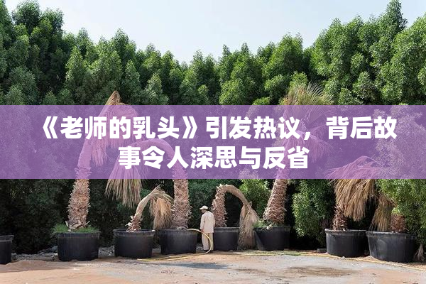 《老师的乳头》引发热议，背后故事令人深思与反省