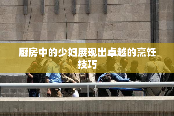 厨房中的少妇展现出卓越的烹饪技巧