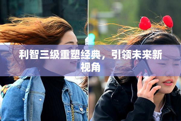 利智三级重塑经典，引领未来新视角