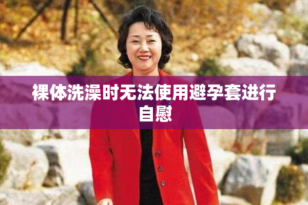 裸体洗澡时无法使用避孕套进行自慰