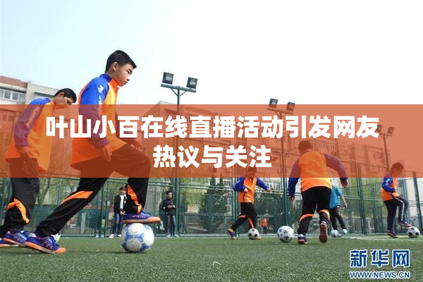 叶山小百在线直播活动引发网友热议与关注