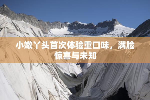小嫩丫头首次体验重口味，满脸惊喜与未知