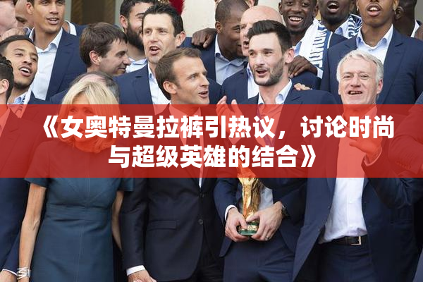 《女奥特曼拉裤引热议，讨论时尚与超级英雄的结合》